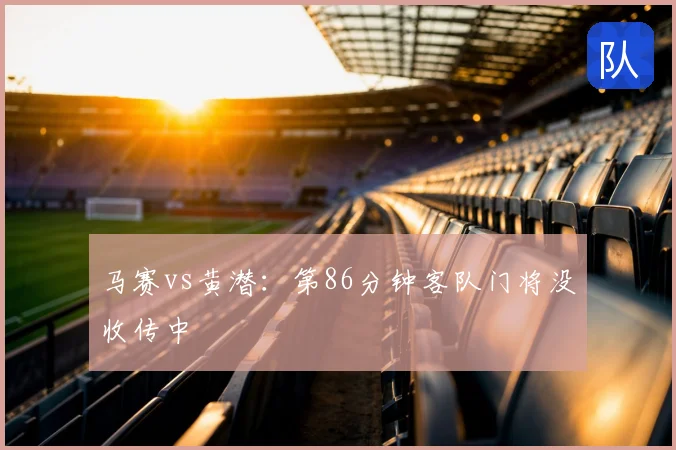 马赛vs黄潜：第86分钟客队门将没收传中