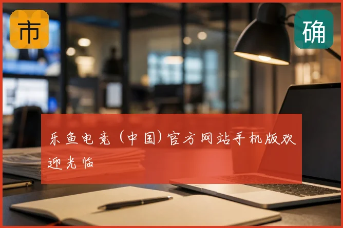 乐鱼电竞 (中国)官方网站手机版欢迎光临