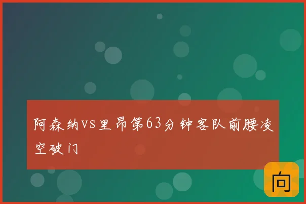 阿森纳vs里昂第63分钟客队前腰凌空破门