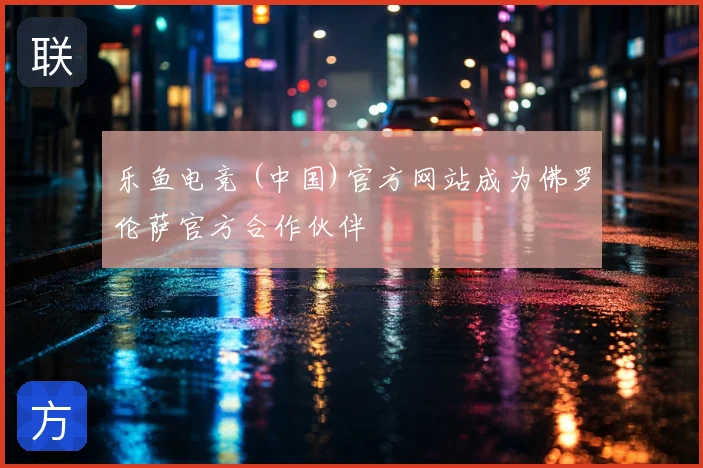 乐鱼电竞 (中国)官方网站成为佛罗伦萨官方合作伙伴