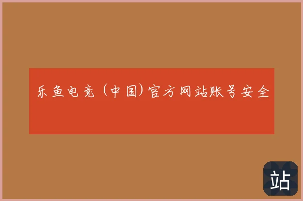 乐鱼电竞 (中国)官方网站账号安全
