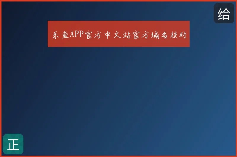 乐鱼APP官方中文站官方域名核对
