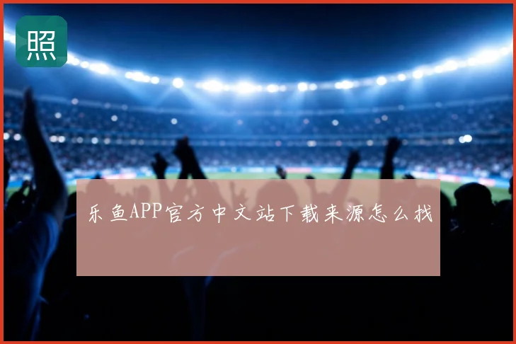 乐鱼APP官方中文站下载来源怎么找