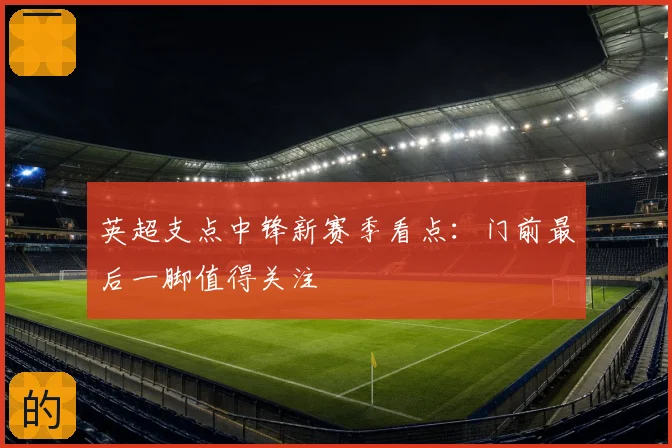 英超支点中锋新赛季看点：门前最后一脚值得关注