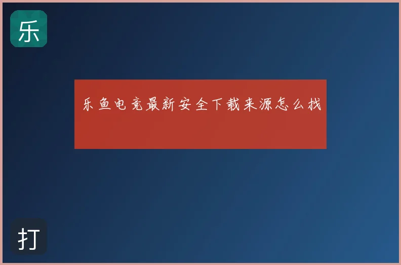 乐鱼电竞最新安全下载来源怎么找