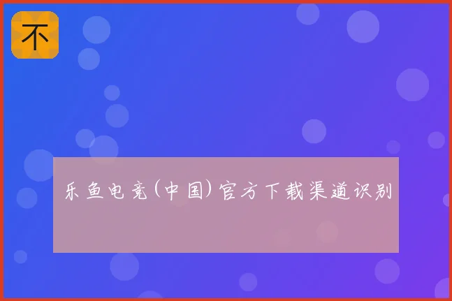 乐鱼电竞(中国)官方下载渠道识别