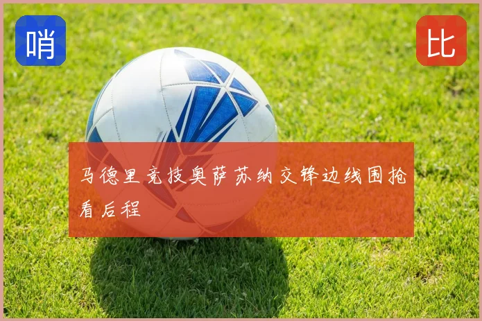 马德里竞技奥萨苏纳交锋边线围抢看后程