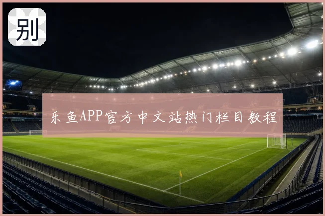 乐鱼APP官方中文站热门栏目教程