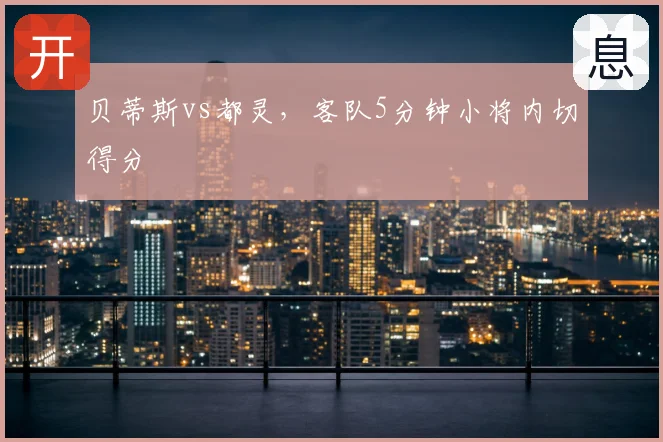 贝蒂斯vs都灵，客队5分钟小将内切得分