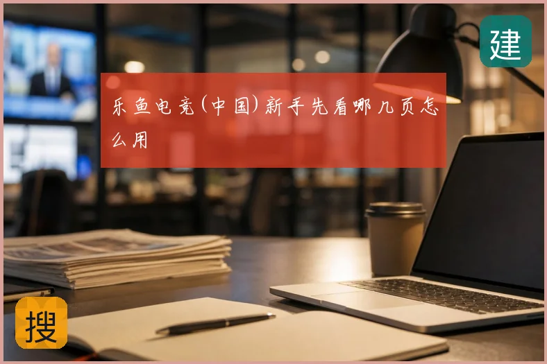 乐鱼电竞(中国)新手先看哪几页怎么用
